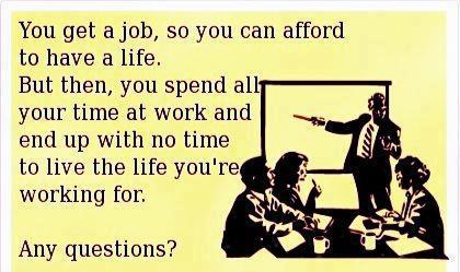 Get A Job To Earn Money To Have A Life. Spend All Your Time At Work So No Life!